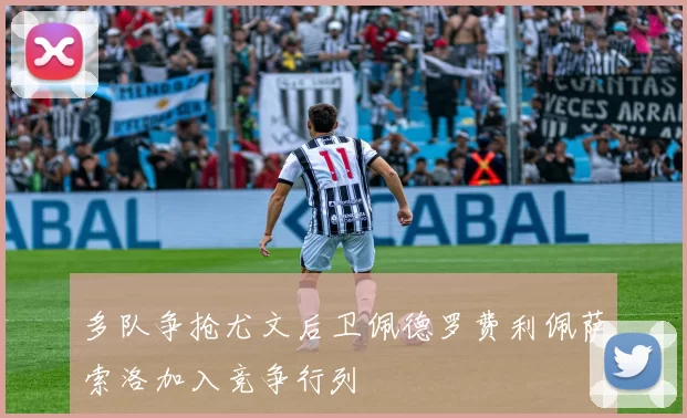 多队争抢尤文后卫佩德罗费利佩萨索洛加入竞争行列