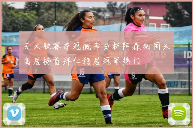五大联赛夺冠概率分析阿森纳国米高居榜首拜仁稳居冠军热门