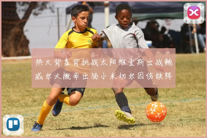 热火背靠背挑战太阳维金斯出战鲍威尔大概率出场小米切尔因伤缺阵