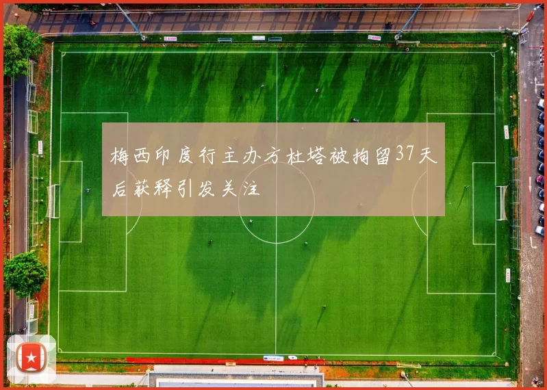 梅西印度行主办方杜塔被拘留37天后获释引发关注