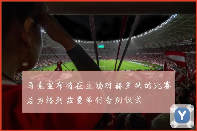 马竞宣布将在主场对赫罗纳的比赛后为格列兹曼举行告别仪式