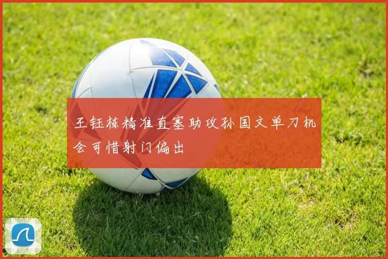 王钰栋精准直塞助攻孙国文单刀机会可惜射门偏出