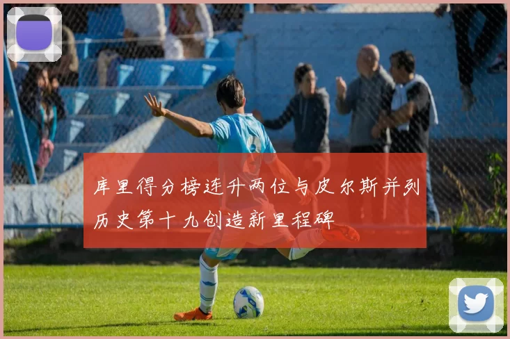 库里得分榜连升两位与皮尔斯并列历史第十九创造新里程碑