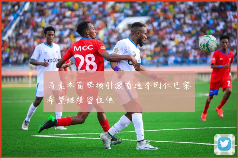 马竞冬窗锋线引援首选李刚仁巴黎希望继续留住他