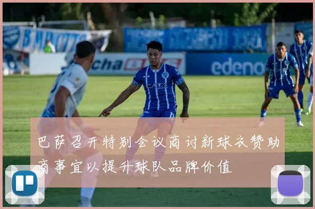 巴萨召开特别会议商讨新球衣赞助商事宜以提升球队品牌价值